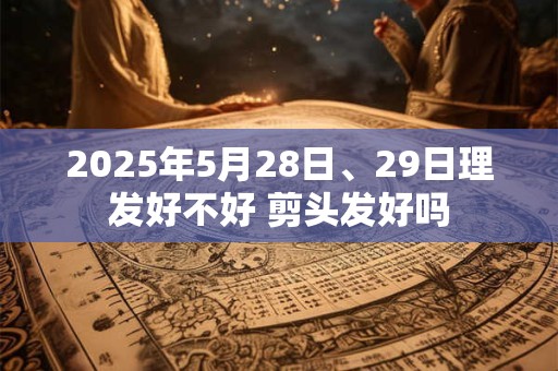 2025年5月28日、29日理发好不好 剪头发好吗