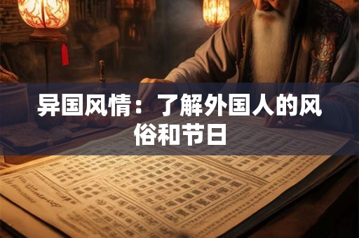 异国风情:了解外国人的风俗和节日 异国风情:了解外国人的风俗和节日