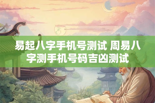 易起八字手机号测试 周易八字测手机号码吉凶测试