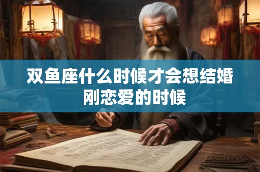 双鱼座什么时候才会想结婚  刚恋爱的时候