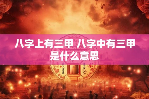 八字上有三甲 八字中有三甲是什么意思