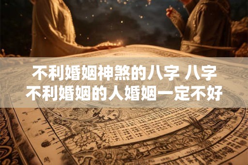 不利婚姻神煞的八字 八字不利婚姻的人婚姻一定不好吗