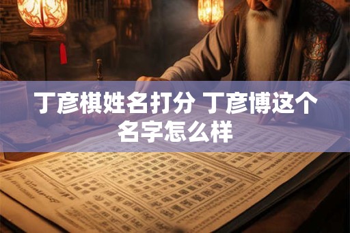 丁彦棋姓名打分 丁彦博这个名字怎么样