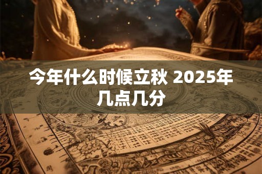 今年什么时候立秋 2025年几点几分