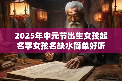 2025年中元节出生女孩起名字女孩名缺水简单好听
