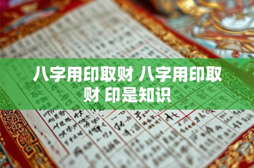 八字用印取财 八字用印取财 印是知识