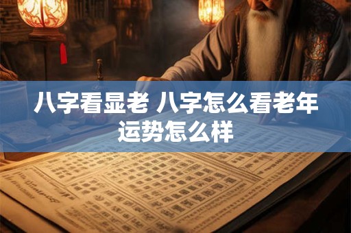 八字看显老 八字怎么看老年运势怎么样