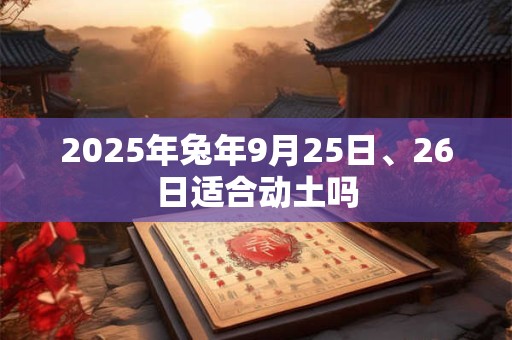 2025年兔年9月25日、26日适合动土吗