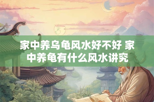 家中养乌龟风水好不好 家中养龟有什么风水讲究 家中养乌龟风水好不好 家中养龟有什么风水讲究