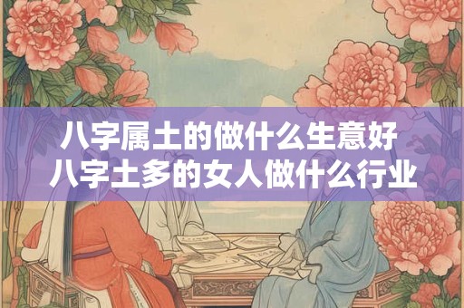 八字属土的做什么生意好 八字土多的女人做什么行业好