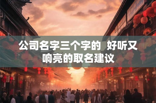详细阅读:公司名字三个字的 好听又响亮的取名建议 公司名字三个字的 好听又响亮的取名建议