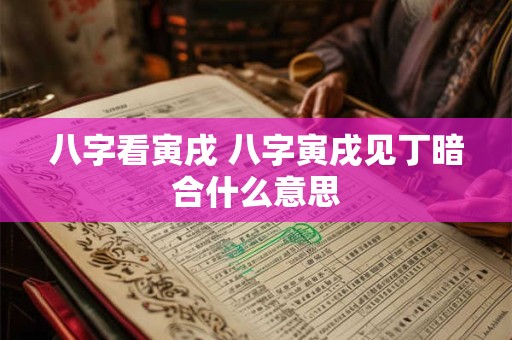 八字看寅戌 八字寅戌见丁暗合什么意思