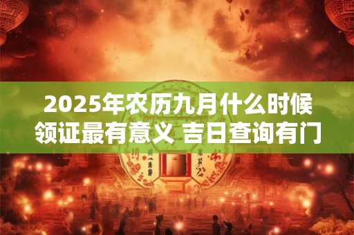 2025年农历九月什么时候领证最有意义 吉日查询有门道