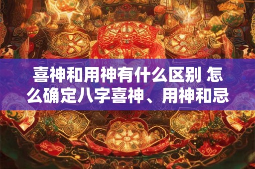 喜神和用神有什么区别 怎么确定八字喜神、用神和忌神 喜神和用神有什么区别 怎么确定八字喜神、用神和忌神