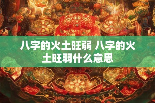 八字的火土旺弱 八字的火土旺弱什么意思