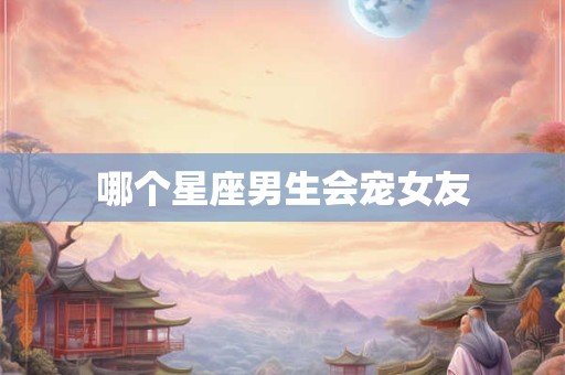 哪个星座男生会宠女友