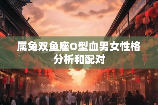 属兔双鱼座O型血男女性格分析和配对