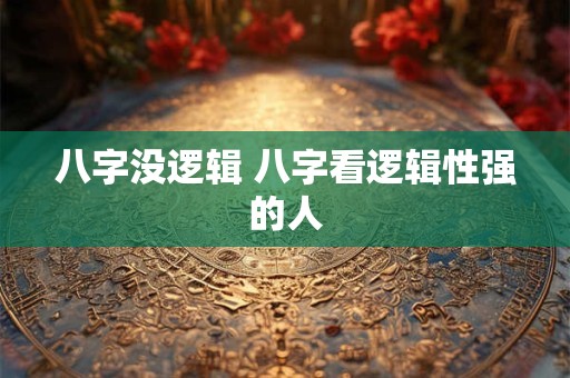八字没逻辑 八字看逻辑性强的人