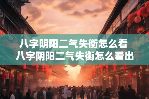 八字阴阳二气失衡怎么看 八字阴阳二气失衡怎么看出来