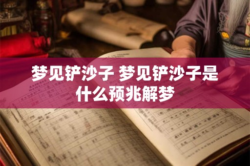 梦见铲沙子 梦见铲沙子是什么预兆解梦
