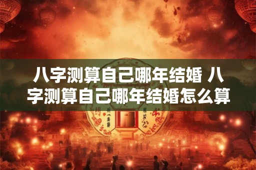 八字测算自己哪年结婚 八字测算自己哪年结婚怎么算