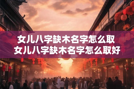 女儿八字缺木名字怎么取 女儿八字缺木名字怎么取好听