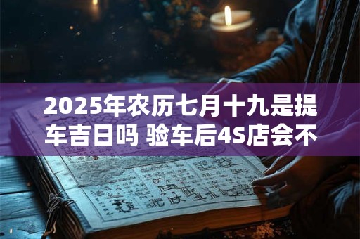 2025年农历七月十九是提车吉日吗 验车后4S店会不会给调换车