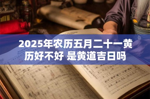 2026年农历五月二十一黄历好不好 是黄道吉日吗