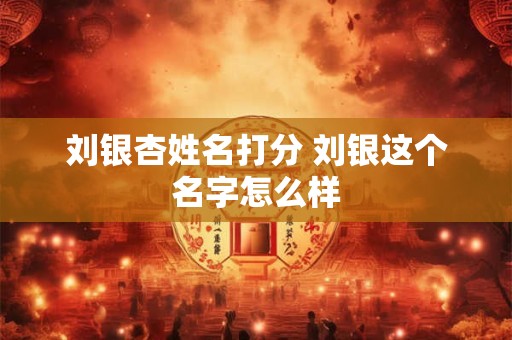 刘银杏姓名打分 刘银这个名字怎么样