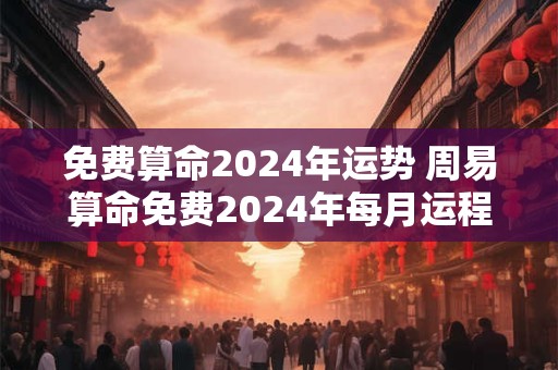 免费算命2024年运势 周易算命免费2024年每月运程