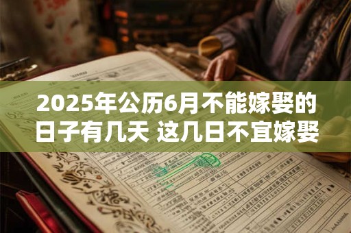 详细阅读:2025年公历6月不能嫁娶的日子有几天 这几日不宜嫁娶 2025年公历6月不能嫁娶的日子有几天 这几日不宜嫁娶