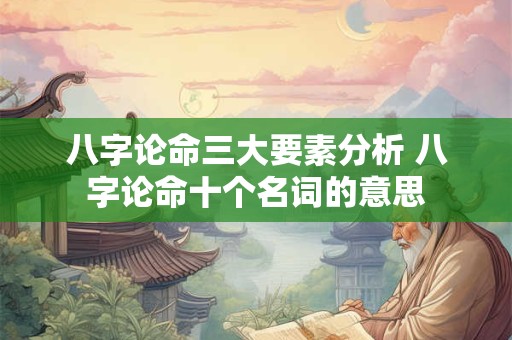 八字论命三大要素分析 八字论命十个名词的意思