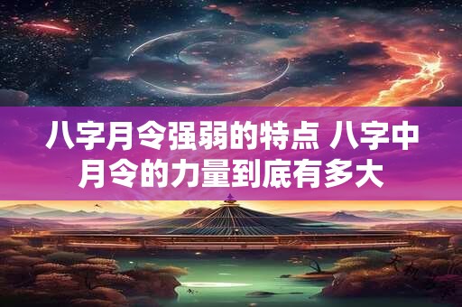 八字月令强弱的特点 八字中月令的力量到底有多大
