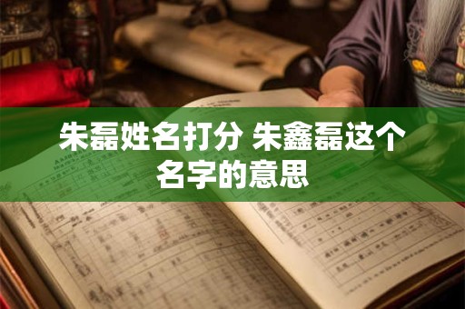 朱磊姓名打分 朱鑫磊这个名字的意思