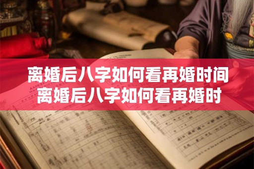 离婚后八字如何看再婚时间 离婚后八字如何看再婚时间和年龄