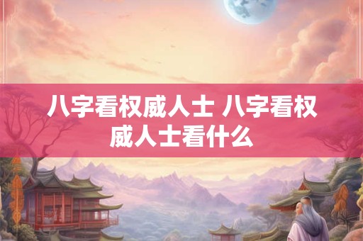 八字看权威人士 八字看权威人士看什么