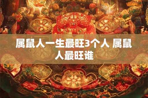 属鼠人一生最旺3个人 属鼠人最旺谁