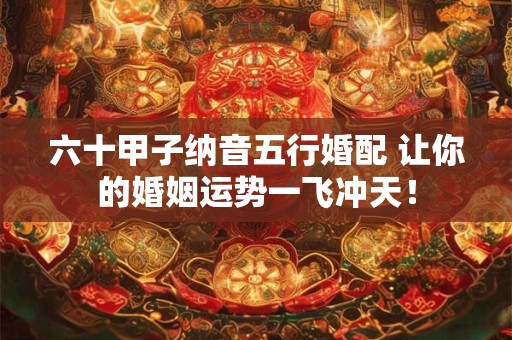 六十甲子纳音五行婚配 让你的婚姻运势一飞冲天! 六十甲子纳音五行婚配 让你的婚姻运势一飞冲天!