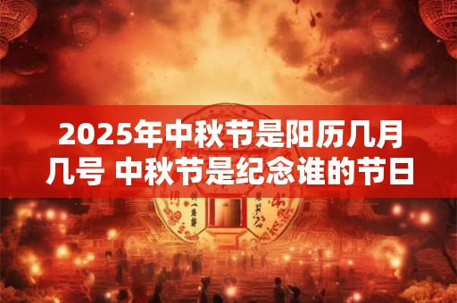 2025年中秋节是阳历几月几号 中秋节是纪念谁的节日