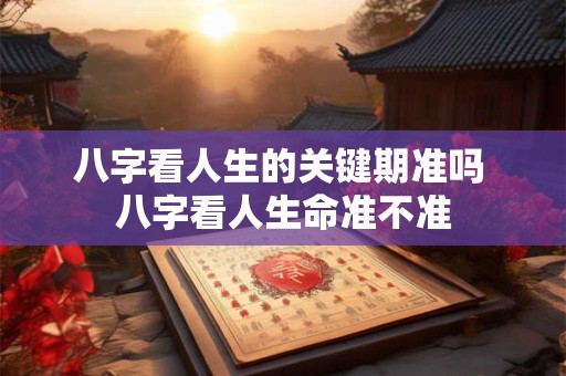 八字看人生的关键期准吗 八字看人生命准不准