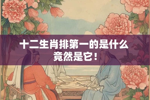 十二生肖排第一的是什么 竟然是它！