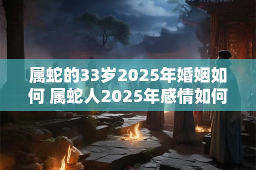 属蛇的33岁2025年婚姻如何 属蛇人2025年感情如何