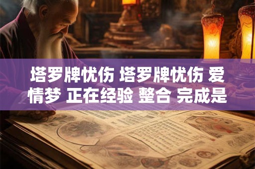 塔罗牌忧伤 塔罗牌忧伤 爱情梦 正在经验 整合 完成是什么意思