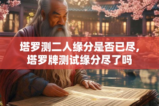 塔罗测二人缘分是否已尽,塔罗牌测试缘分尽了吗