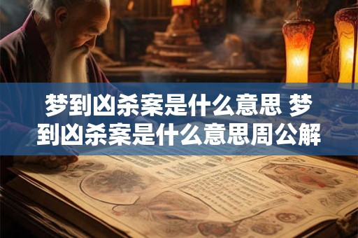 梦到凶杀案是什么意思 梦到凶杀案是什么意思周公解梦