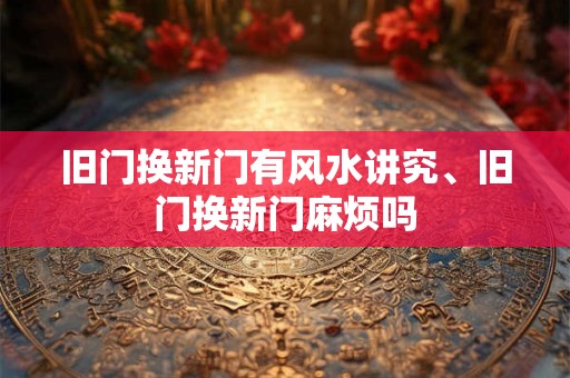 旧门换新门有风水讲究、旧门换新门麻烦吗