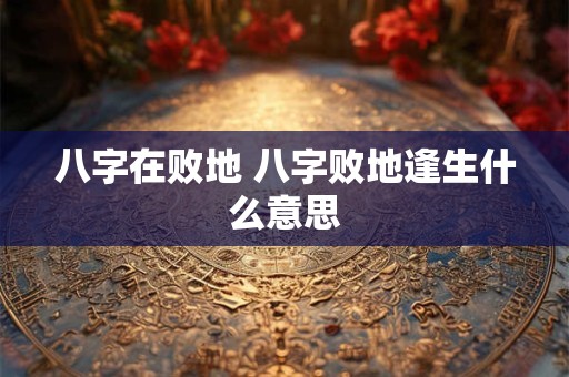 八字在败地 八字败地逢生什么意思