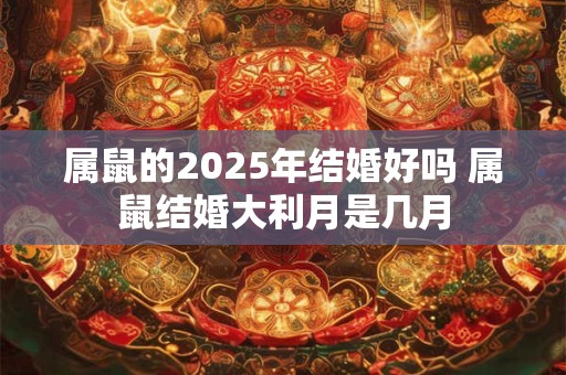 属鼠的2025年结婚好吗 属鼠结婚大利月是几月