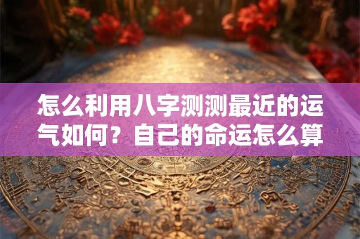 怎么利用八字测测最近的运气如何？自己的命运怎么算？