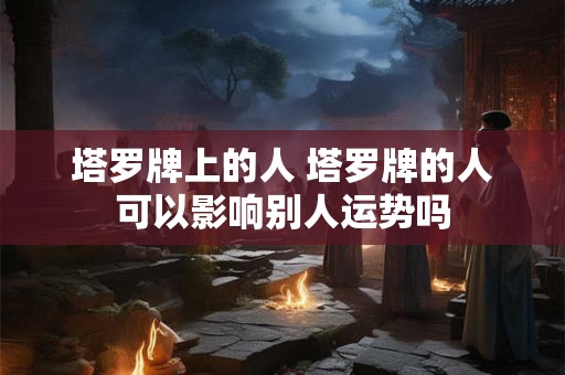 塔罗牌上的人 塔罗牌的人可以影响别人运势吗